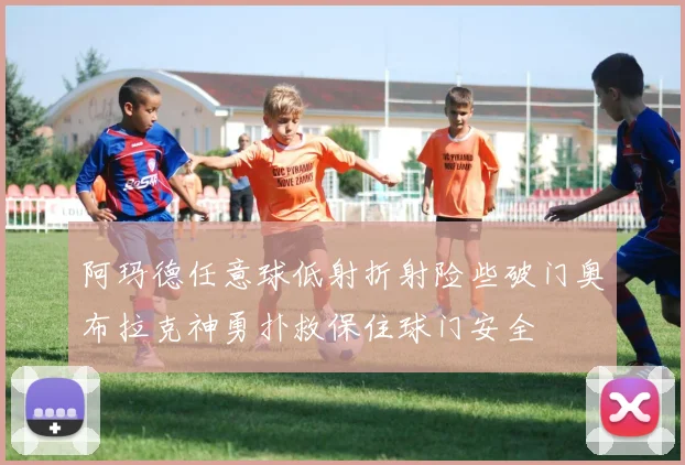 阿玛德任意球低射折射险些破门奥布拉克神勇扑救保住球门安全